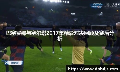 巴塞罗那与塞尔塔2017年精彩对决回顾及赛后分析