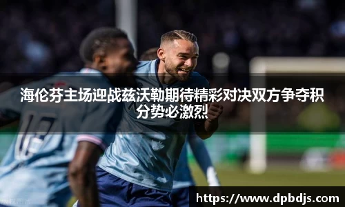 海伦芬主场迎战兹沃勒期待精彩对决双方争夺积分势必激烈